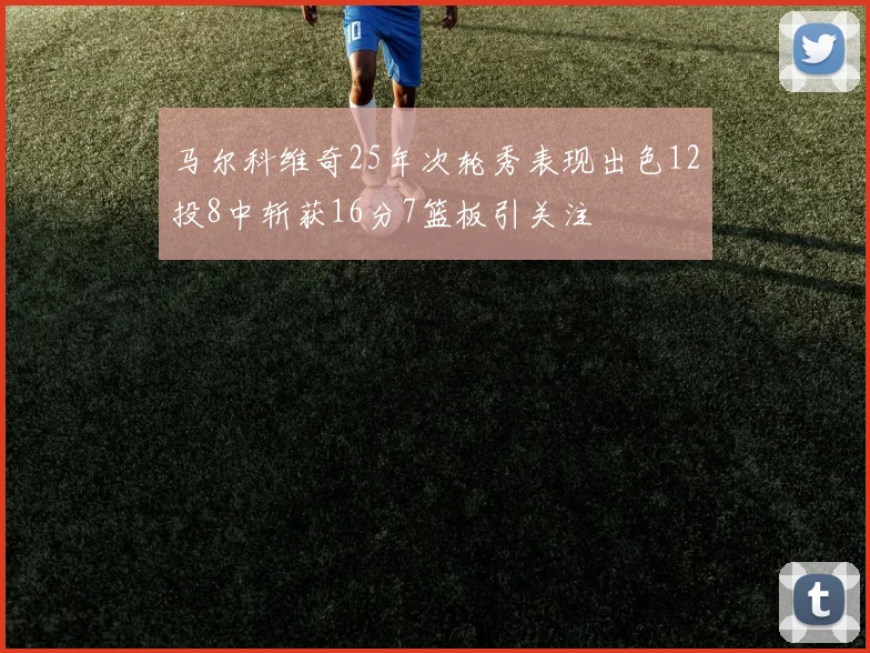 马尔科维奇25年次轮秀表现出色12投8中斩获16分7篮板引关注