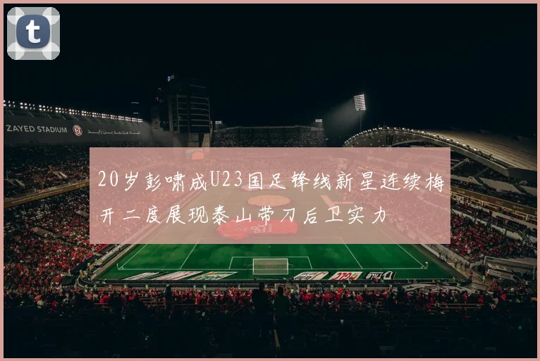 20岁彭啸成U23国足锋线新星连续梅开二度展现泰山带刀后卫实力
