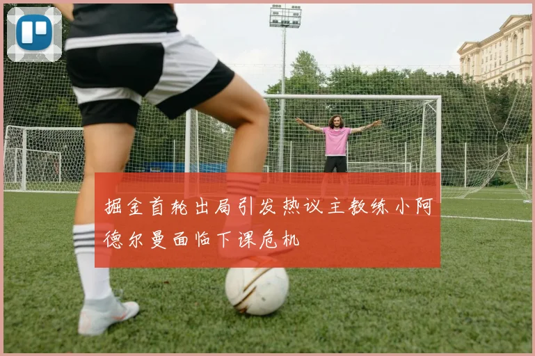 掘金首轮出局引发热议主教练小阿德尔曼面临下课危机