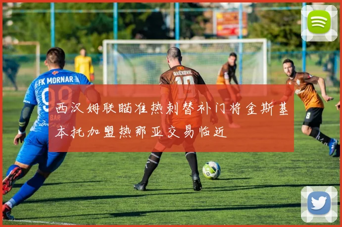 西汉姆联瞄准热刺替补门将金斯基本托加盟热那亚交易临近