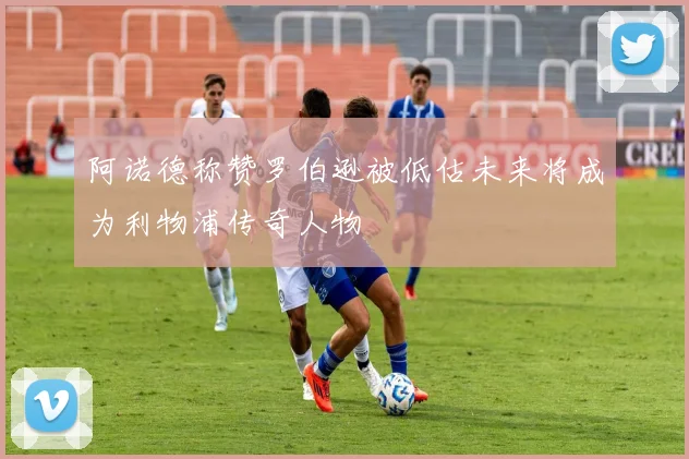 阿诺德称赞罗伯逊被低估未来将成为利物浦传奇人物