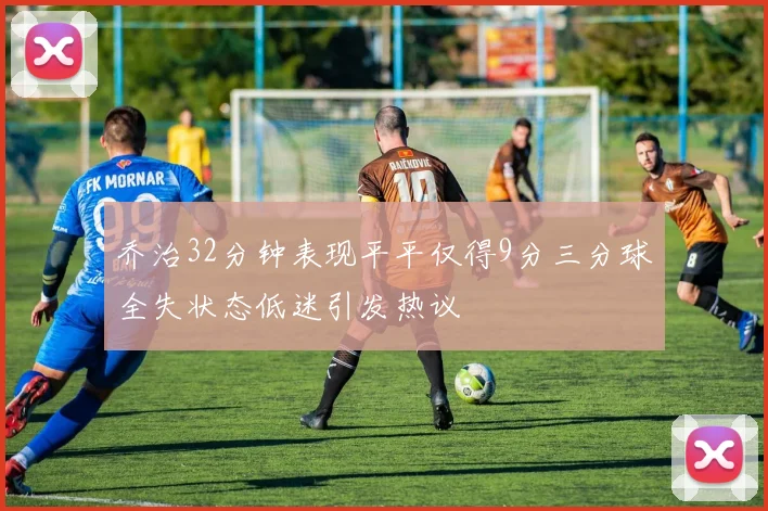 乔治32分钟表现平平仅得9分三分球全失状态低迷引发热议