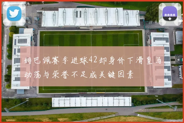 姆巴佩赛季进球42却身价下滑皇马动荡与荣誉不足成关键因素