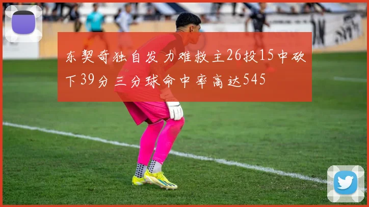 东契奇独自发力难救主26投15中砍下39分三分球命中率高达545