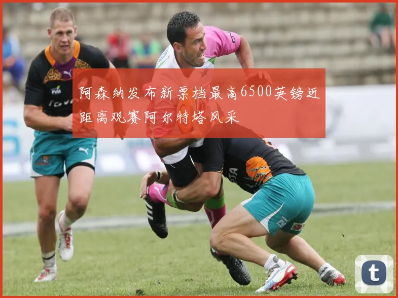 阿森纳发布新票档最高6500英镑近距离观赛阿尔特塔风采