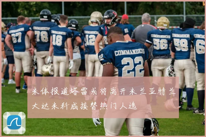 米体报道塔雷或将离开米兰亚特兰大达米科成接替热门人选