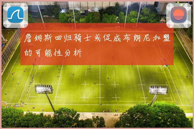 詹姆斯回归骑士或促成布朗尼加盟的可能性分析