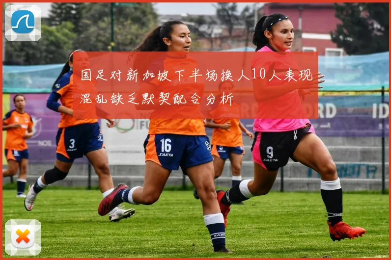 国足对新加坡下半场换人10人表现混乱缺乏默契配合分析