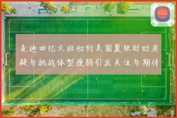 麦迪回忆文班初到美国夏联时的质疑与挑战体型瘦弱引发关注与期待