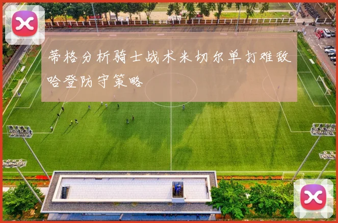 蒂格分析骑士战术米切尔单打难敌哈登防守策略