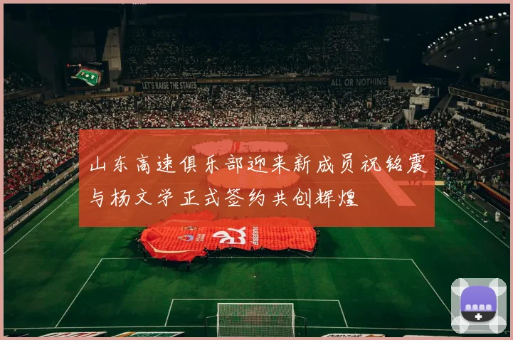 山东高速俱乐部迎来新成员祝铭震与杨文学正式签约共创辉煌