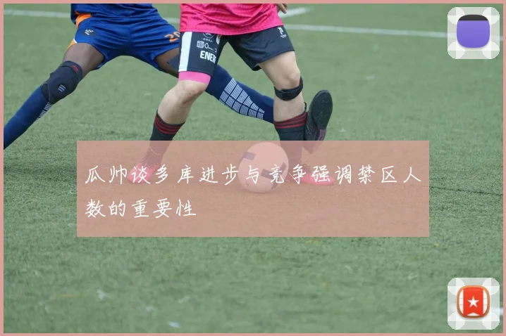 瓜帅谈多库进步与竞争强调禁区人数的重要性