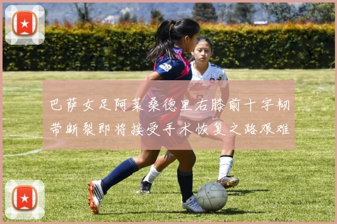 巴萨女足阿莱桑德里右膝前十字韧带断裂即将接受手术恢复之路艰难