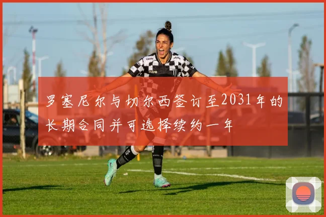 罗塞尼尔与切尔西签订至2031年的长期合同并可选择续约一年