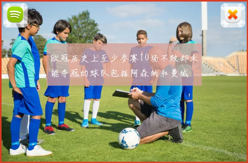 欧冠历史上至少参赛10场不败却未能夺冠的球队包括阿森纳和曼城