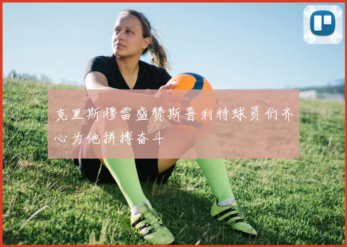 克里斯穆雷盛赞斯普利特球员们齐心为他拼搏奋斗