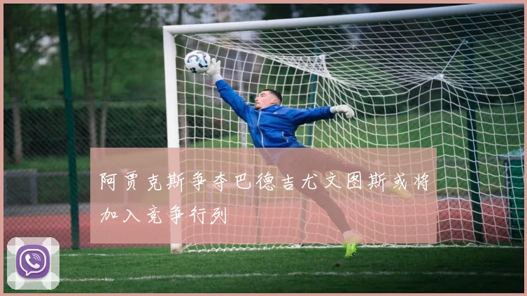 阿贾克斯争夺巴德吉尤文图斯或将加入竞争行列