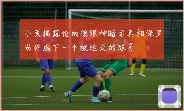 小莫揭露伦纳德眼神暗示真相保罗或将成下一个被送走的球员