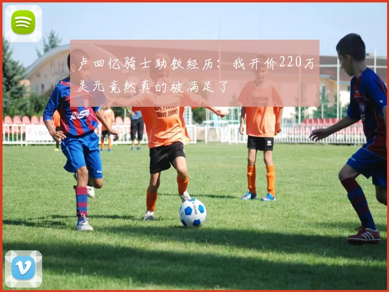 卢回忆骑士助教经历：我开价220万美元竟然真的被满足了