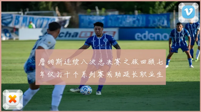 詹姆斯连续八次总决赛之旅回顾七年仅打十个系列赛或助延长职业生涯