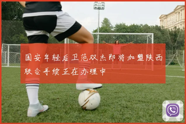 国安年轻后卫范双杰即将加盟陕西联合手续正在办理中