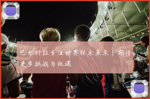 巴尔科拉专注世界杯未来未卜期待更多挑战与机遇
