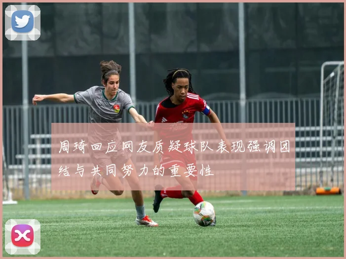 周琦回应网友质疑球队表现强调团结与共同努力的重要性