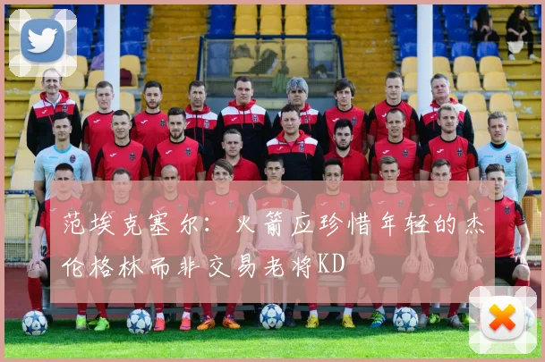 范埃克塞尔：火箭应珍惜年轻的杰伦格林而非交易老将KD