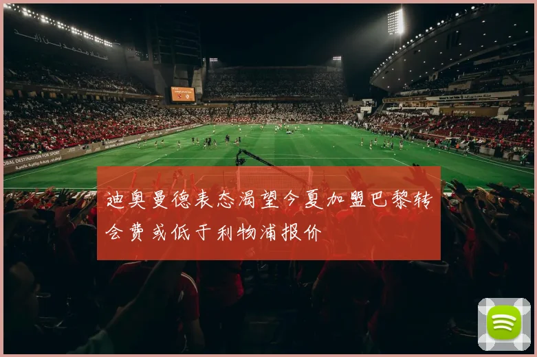 迪奥曼德表态渴望今夏加盟巴黎转会费或低于利物浦报价