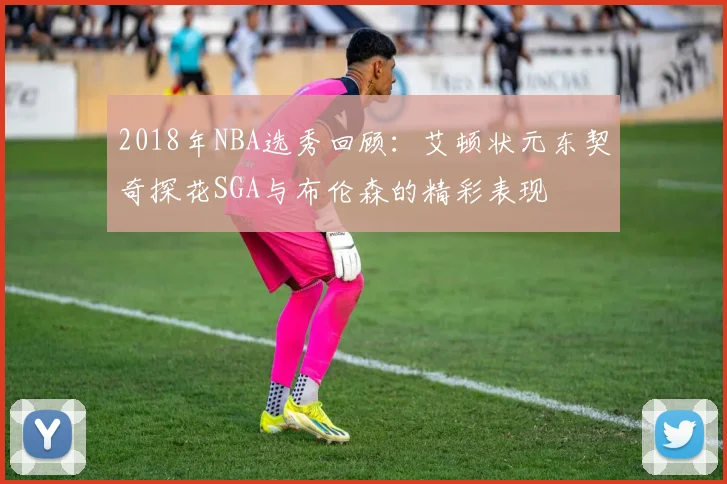 2018年NBA选秀回顾：艾顿状元东契奇探花SGA与布伦森的精彩表现